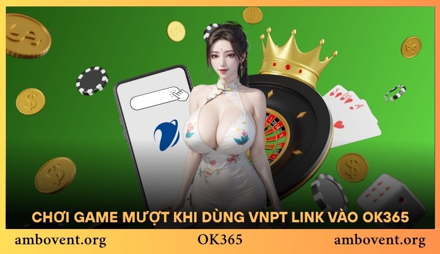Chơi game mượt hơn khi dùng VNPT truy cập link vào OK365