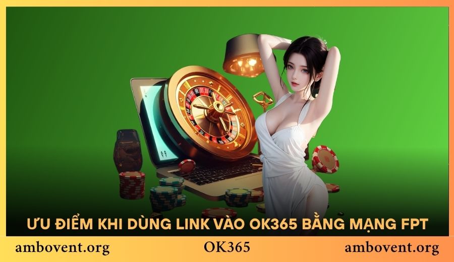 Ưu điểm vượt trội khi truy cập link vào OK365 bằng mạng FPT